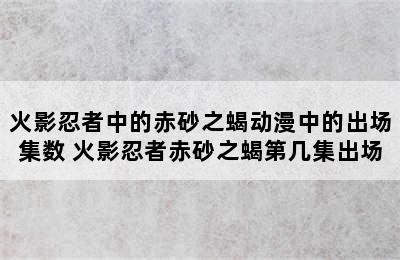 火影忍者中的赤砂之蝎动漫中的出场集数 火影忍者赤砂之蝎第几集出场